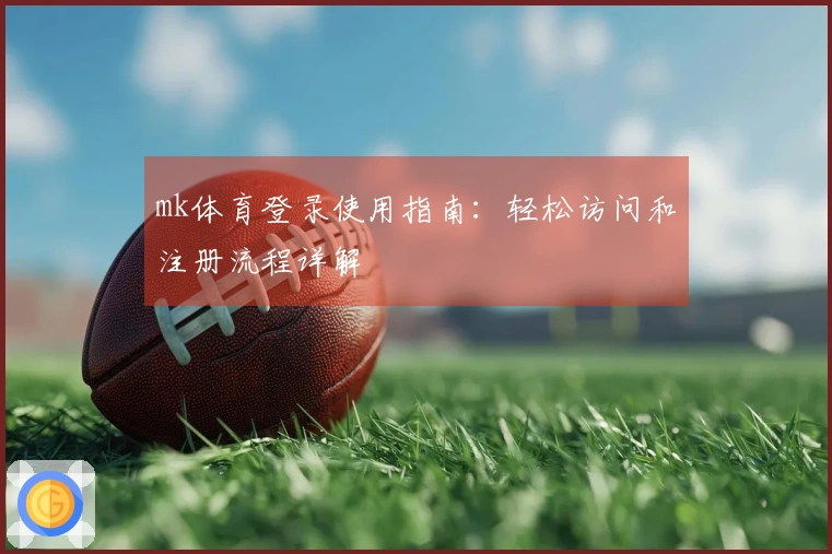 mk体育登录使用指南：轻松访问和注册流程详解