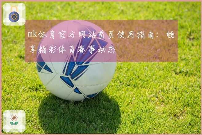 mk体育官方网站首页使用指南:畅享精彩体育赛事动态