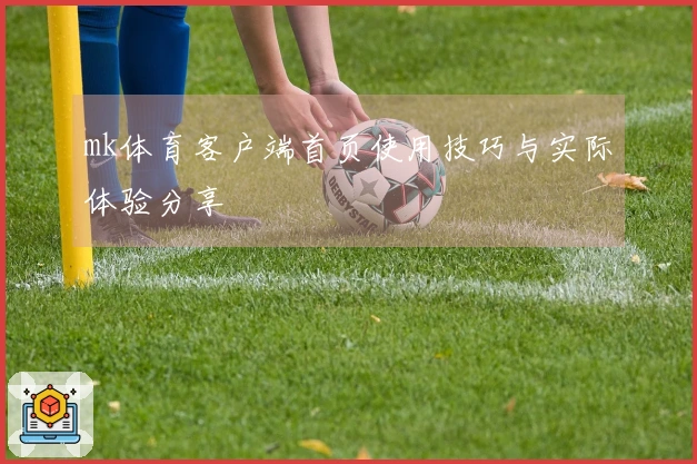 mk体育客户端首页使用技巧与实际体验分享