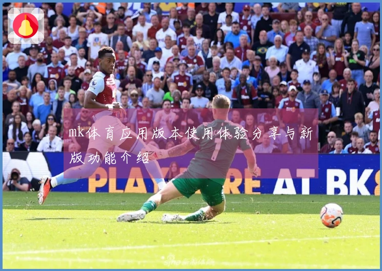 mk体育应用版本使用体验分享与新版功能介绍