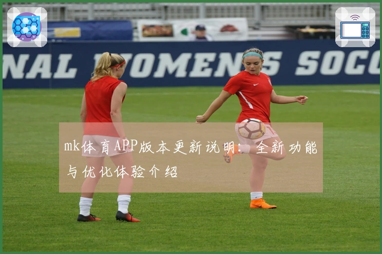 mk体育APP版本更新说明:全新功能与优化体验介绍