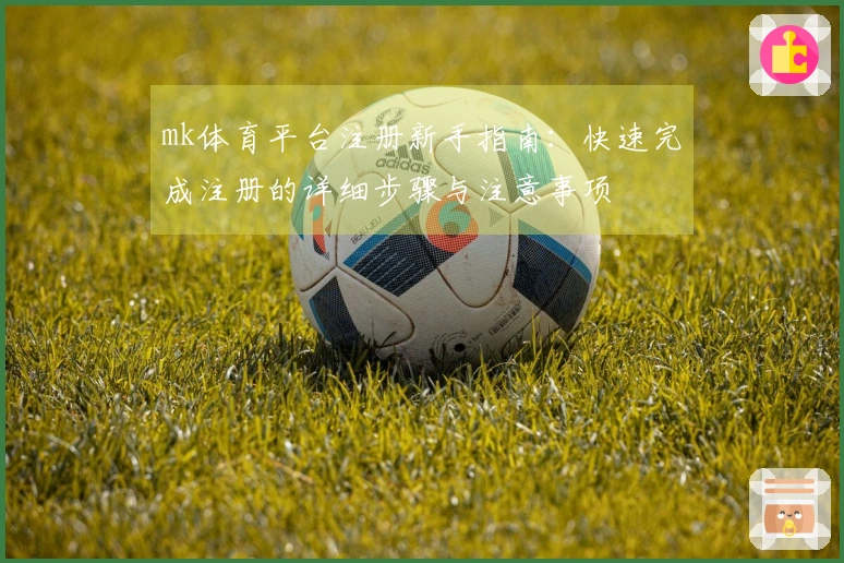 mk体育平台注册新手指南:快速完成注册的详细步骤与注意事项