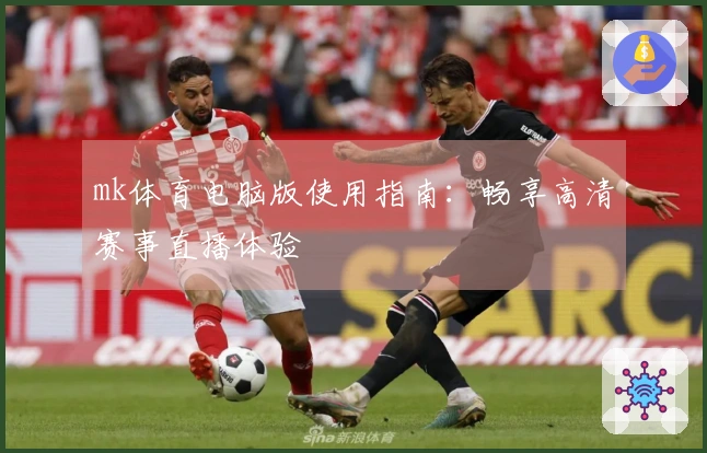 mk体育电脑版使用指南：畅享高清赛事直播体验