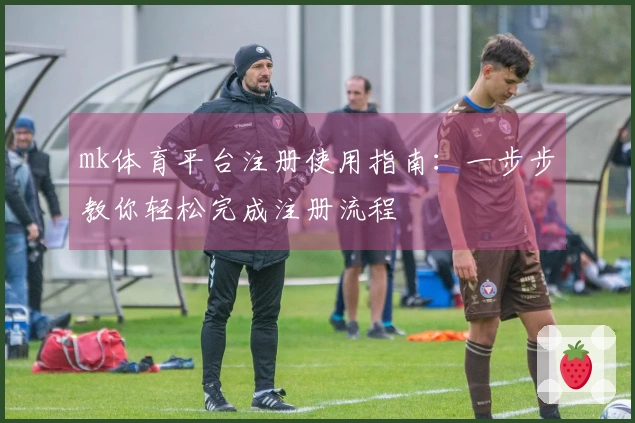 mk体育平台注册使用指南：一步步教你轻松完成注册流程