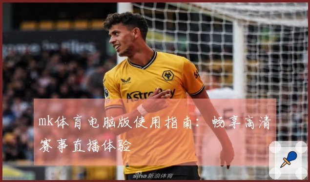 mk体育电脑版使用指南：畅享高清赛事直播体验