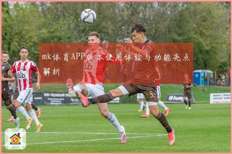 mk体育APP版本使用体验与功能亮点解析
