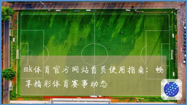 mk体育官方网站首页使用指南：畅享精彩体育赛事动态