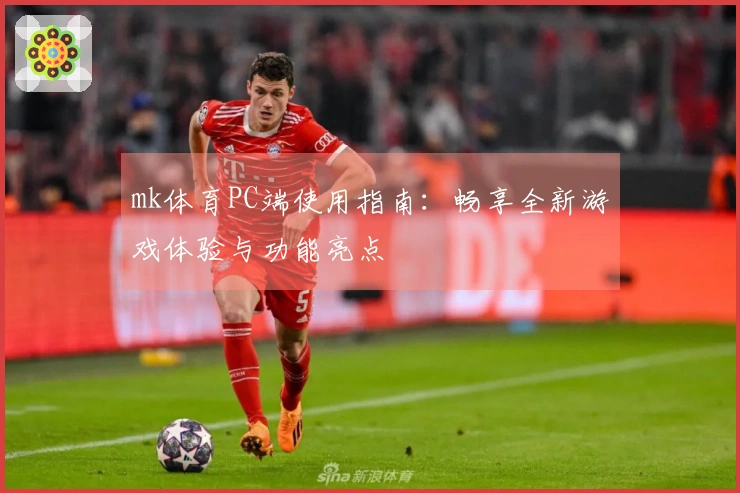 mk体育PC端使用指南：畅享全新游戏体验与功能亮点